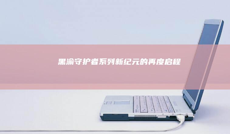 黑渝守护者系列：新纪元的再度启程