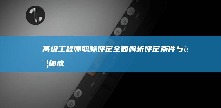 高级工程师职称评定：全面解析评定条件与详细流程攻略